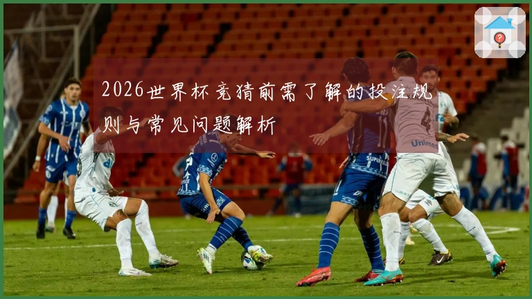2026世界杯竞猜前需了解的投注规则与常见问题解析