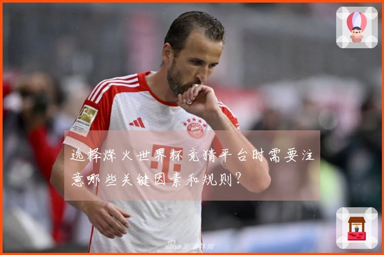选择烽火世界杯竞猜平台时需要注意哪些关键因素和规则？