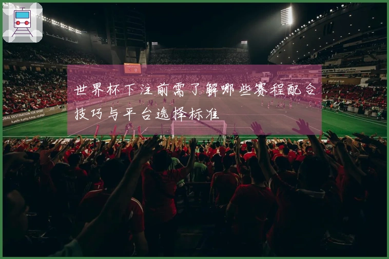 世界杯下注前需了解哪些赛程配合技巧与平台选择标准