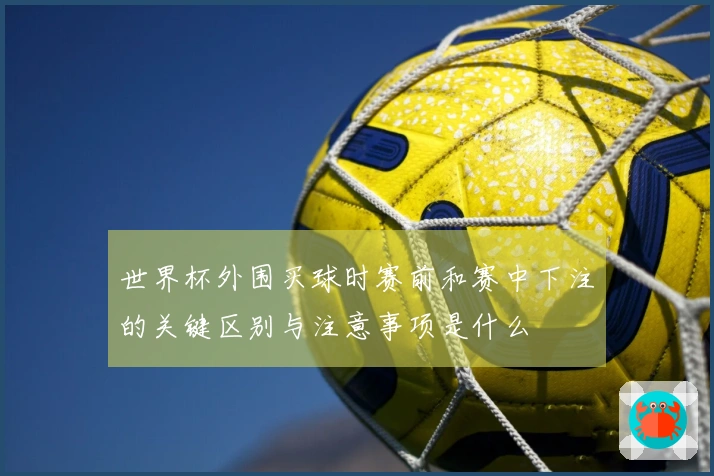世界杯外围买球时赛前和赛中下注的关键区别与注意事项是什么