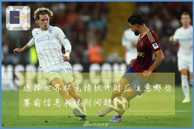 选择世界杯竞猜软件时应注意哪些赛前信息和规则问题？