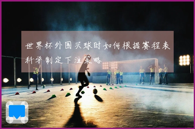 世界杯外围买球时如何根据赛程表科学制定下注策略