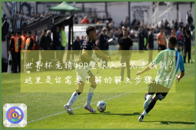 世界杯竞猜app登录入口无法找到？这里是你需要了解的解决步骤和平台评测