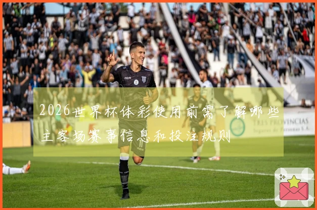 2026世界杯体彩使用前需了解哪些主客场赛事信息和投注规则