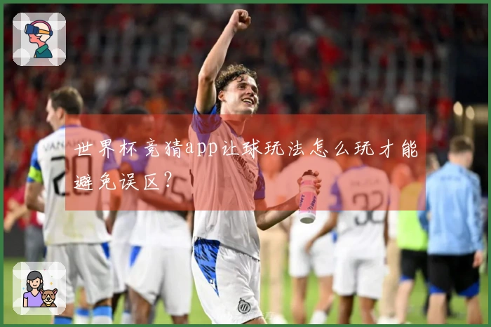 世界杯竞猜app让球玩法怎么玩才能避免误区？