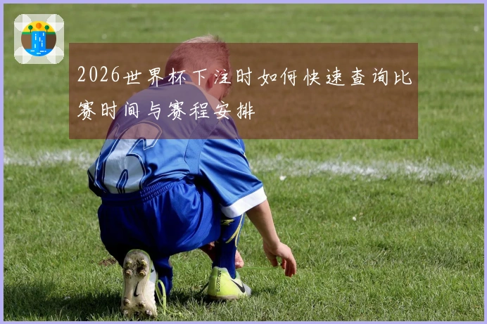 2026世界杯下注时如何快速查询比赛时间与赛程安排