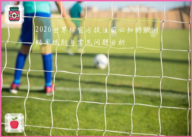 2026世界杯官方投注前必知的欧洲赔率规则与常见问题分析