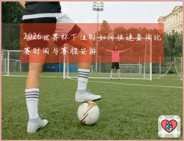 2026世界杯下注时如何快速查询比赛时间与赛程安排