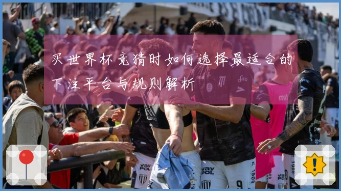 买世界杯竞猜时如何选择最适合的下注平台与规则解析