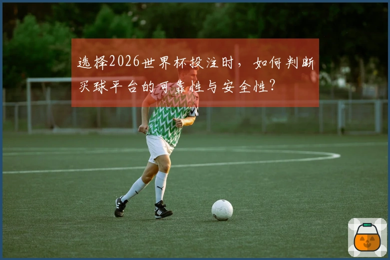 选择2026世界杯投注时，如何判断买球平台的可靠性与安全性？