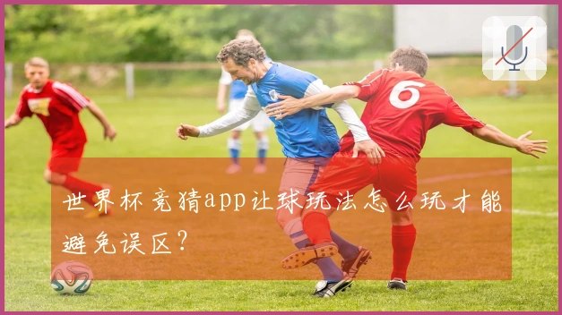 世界杯竞猜app让球玩法怎么玩才能避免误区？