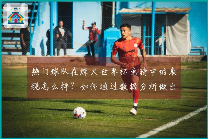 热门球队在烽火世界杯竞猜中的表现怎么样？如何通过数据分析做出明智判断？