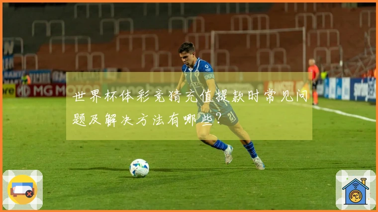 世界杯体彩竞猜充值提款时常见问题及解决方法有哪些？
