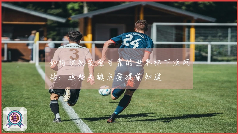如何识别安全可靠的世界杯下注网站，这些关键点要提前知道