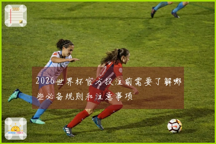 2026世界杯官方投注前需要了解哪些必备规则和注意事项