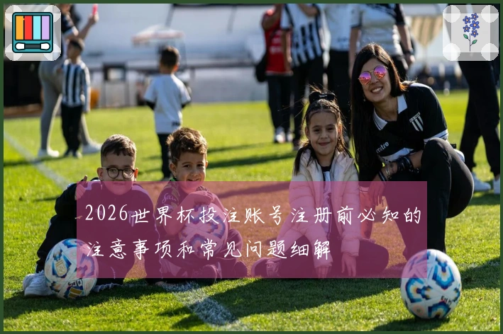 2026世界杯投注账号注册前必知的注意事项和常见问题细解