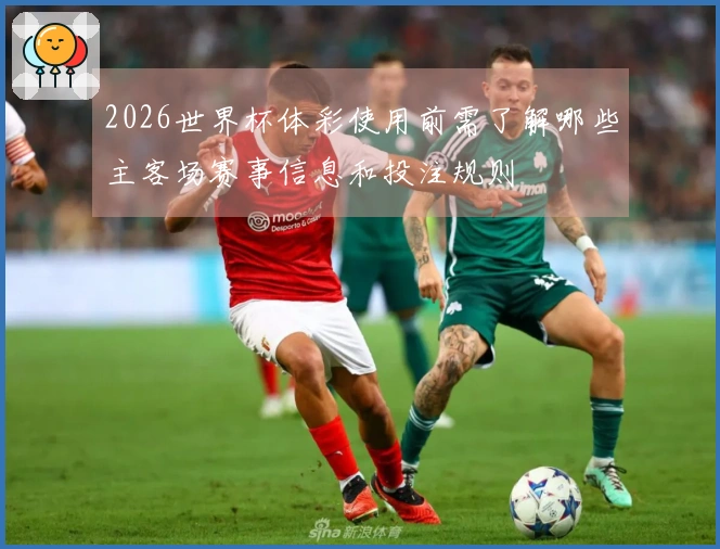 2026世界杯体彩使用前需了解哪些主客场赛事信息和投注规则
