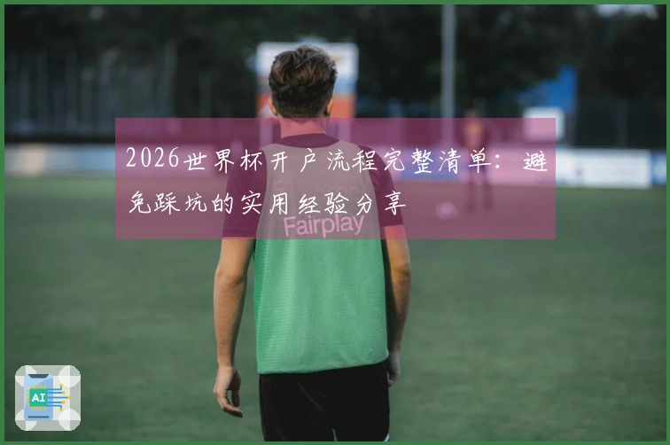 2026世界杯开户流程完整清单：避免踩坑的实用经验分享