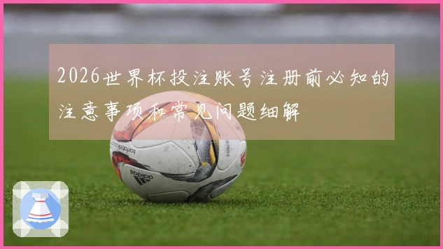 2026世界杯投注账号注册前必知的注意事项和常见问题细解