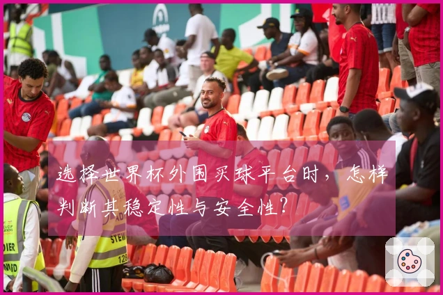 选择世界杯外围买球平台时，怎样判断其稳定性与安全性？