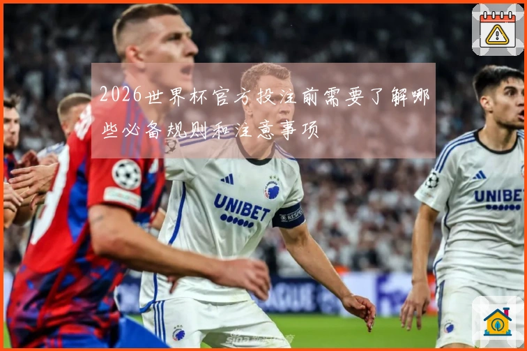 2026世界杯官方投注前需要了解哪些必备规则和注意事项