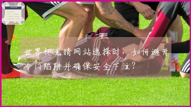 世界杯竞猜网站选择时，如何避开冷门陷阱并确保安全下注？
