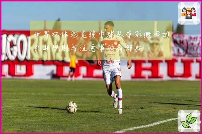 世界杯体彩竞猜中球队夺冠概率的判断规则与注意事项有哪些