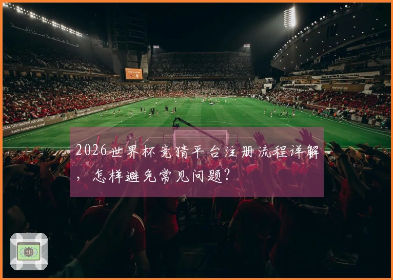2026世界杯竞猜平台注册流程详解，怎样避免常见问题？