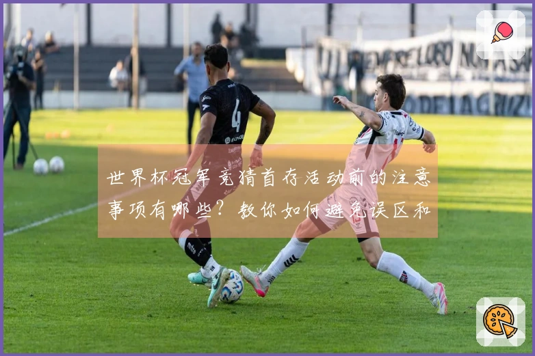 世界杯冠军竞猜首存活动前的注意事项有哪些？教你如何避免误区和风险