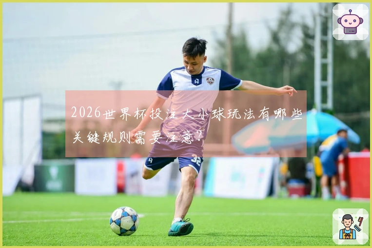 2026世界杯投注大小球玩法有哪些关键规则需要注意？
