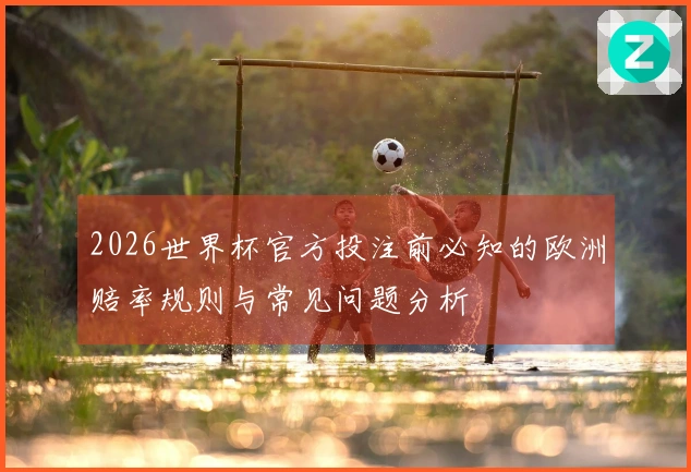 2026世界杯官方投注前必知的欧洲赔率规则与常见问题分析