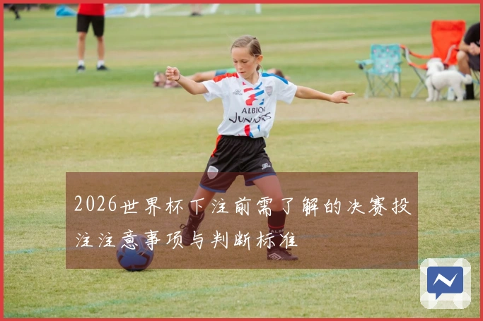 2026世界杯下注前需了解的决赛投注注意事项与判断标准