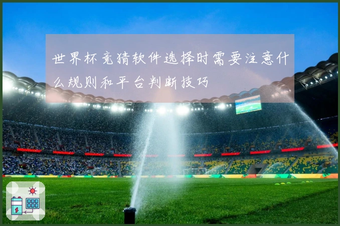 世界杯竞猜软件选择时需要注意什么规则和平台判断技巧