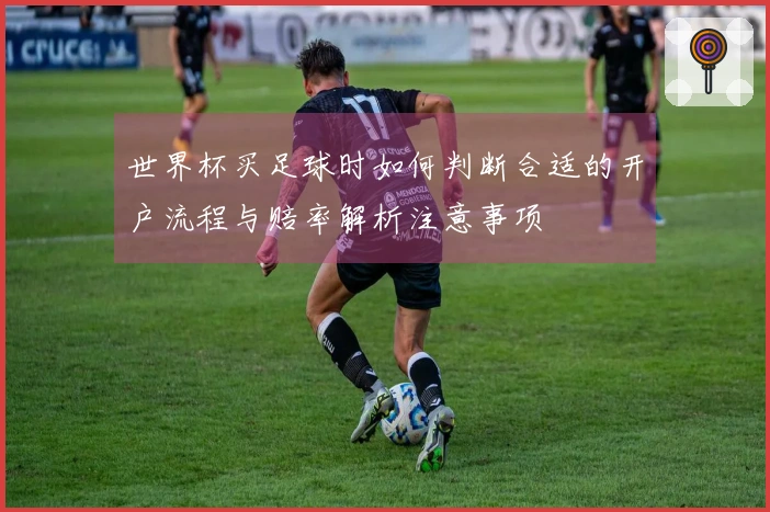 世界杯买足球时如何判断合适的开户流程与赔率解析注意事项