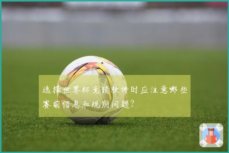 选择世界杯竞猜软件时应注意哪些赛前信息和规则问题？