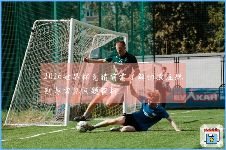 2026世界杯竞猜前需了解的投注规则与常见问题解析