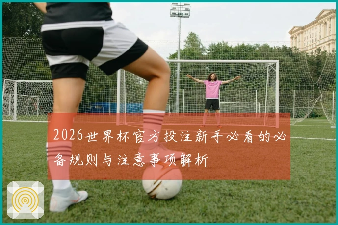 2026世界杯官方投注新手必看的必备规则与注意事项解析