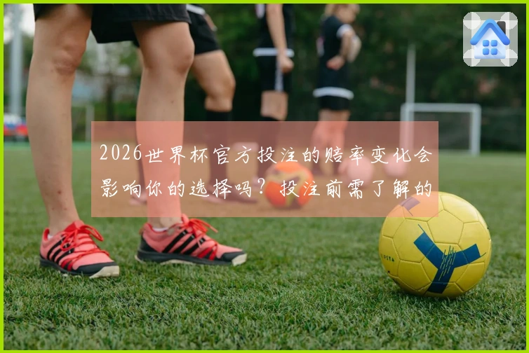 2026世界杯官方投注的赔率变化会影响你的选择吗？投注前需了解的风险与策略