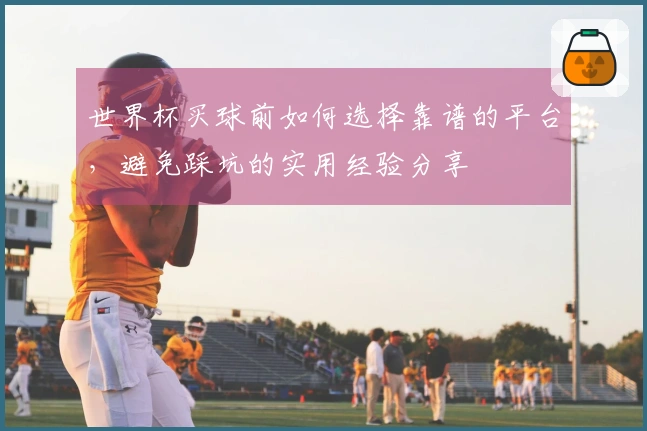 世界杯买球前如何选择靠谱的平台，避免踩坑的实用经验分享