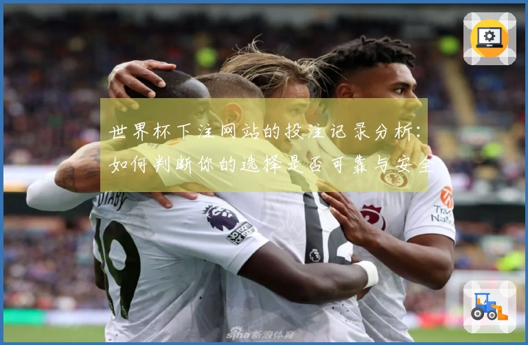 世界杯下注网站的投注记录分析：如何判断你的选择是否可靠与安全