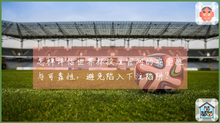 怎样评估世界杯投注官网的安全性与可靠性，避免陷入下注陷阱？