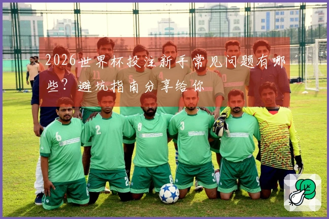 2026世界杯投注新手常见问题有哪些？避坑指南分享给你