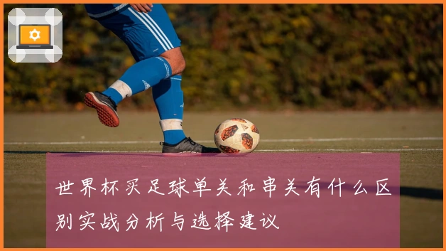 世界杯买足球单关和串关有什么区别实战分析与选择建议