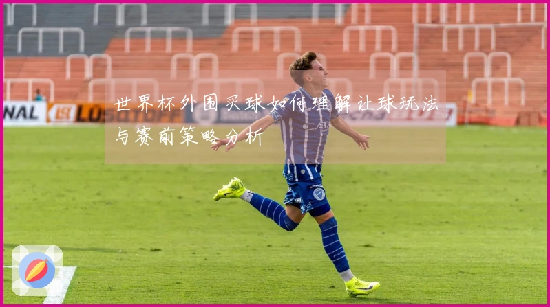 世界杯外围买球如何理解让球玩法与赛前策略分析