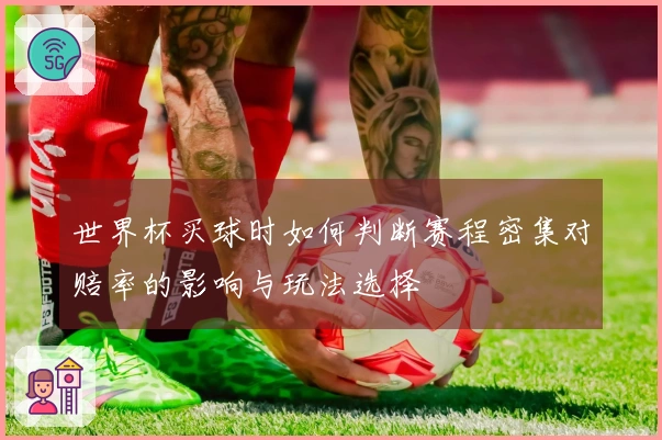 世界杯买球时如何判断赛程密集对赔率的影响与玩法选择