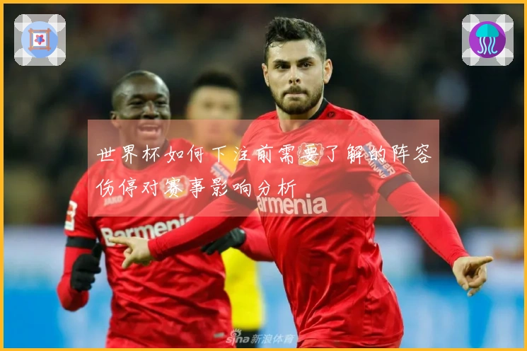 世界杯如何下注前需要了解的阵容伤停对赛事影响分析