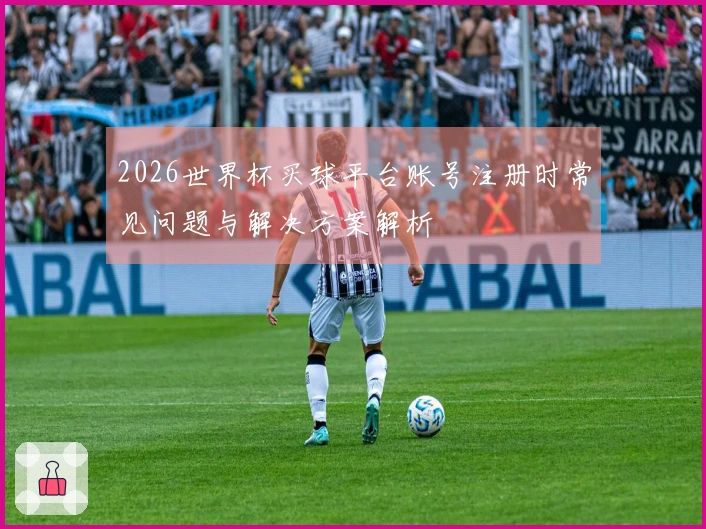 2026世界杯买球平台账号注册时常见问题与解决方案解析