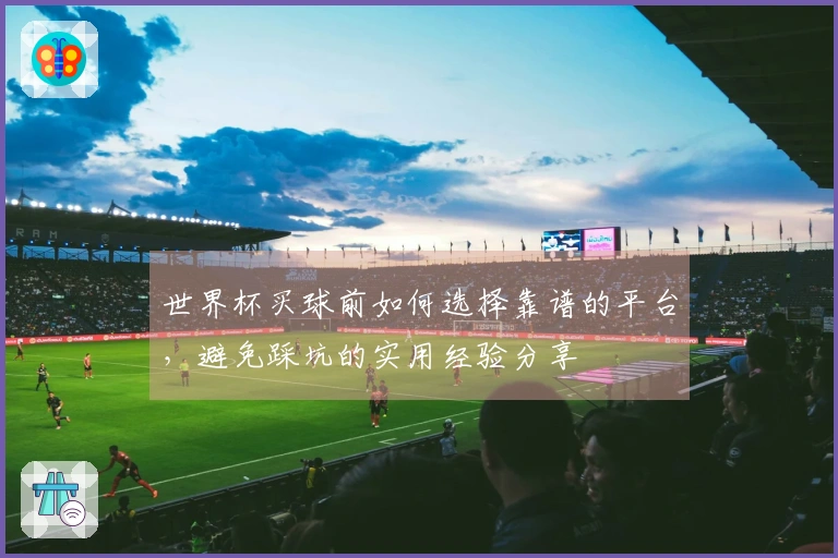 世界杯买球前如何选择靠谱的平台，避免踩坑的实用经验分享