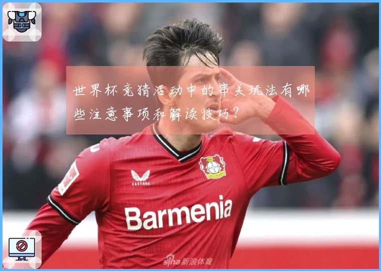 世界杯竞猜活动中的串关玩法有哪些注意事项和解读技巧？