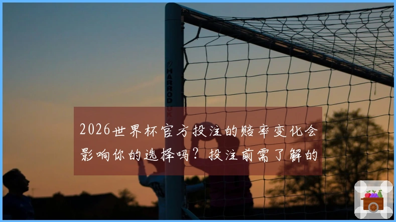 2026世界杯官方投注的赔率变化会影响你的选择吗？投注前需了解的风险与策略